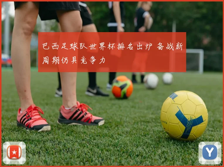 巴西足球队世界杯排名出炉 备战新周期仍具竞争力