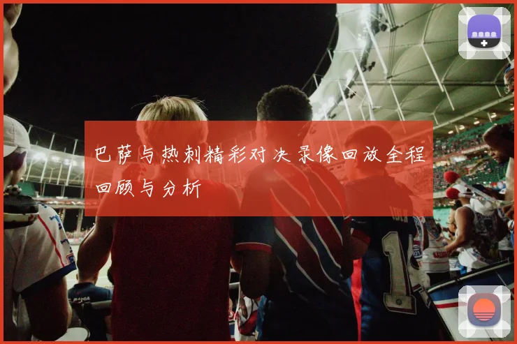 巴萨与热刺精彩对决录像回放全程回顾与分析